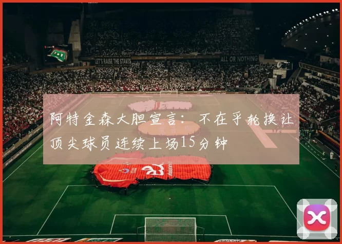 阿特金森大胆宣言：不在乎轮换让顶尖球员连续上场15分钟