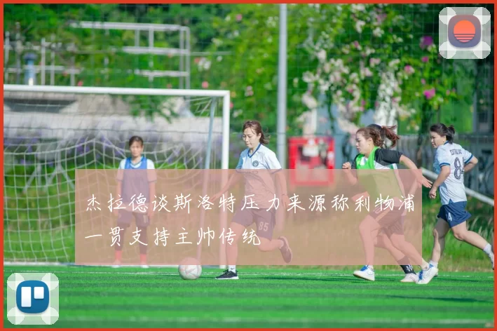 杰拉德谈斯洛特压力来源称利物浦一贯支持主帅传统