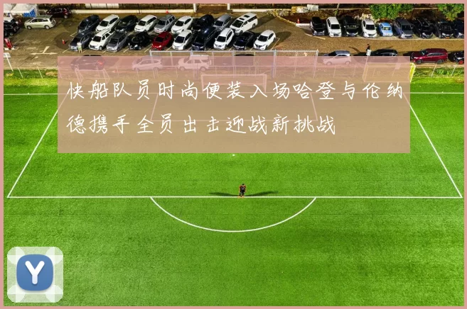 快船队员时尚便装入场哈登与伦纳德携手全员出击迎战新挑战