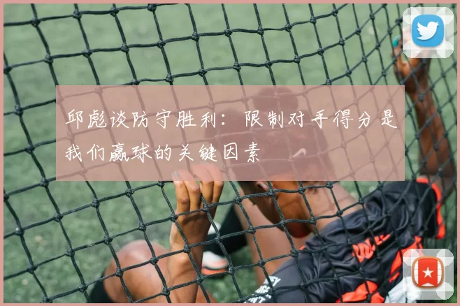 邱彪谈防守胜利：限制对手得分是我们赢球的关键因素