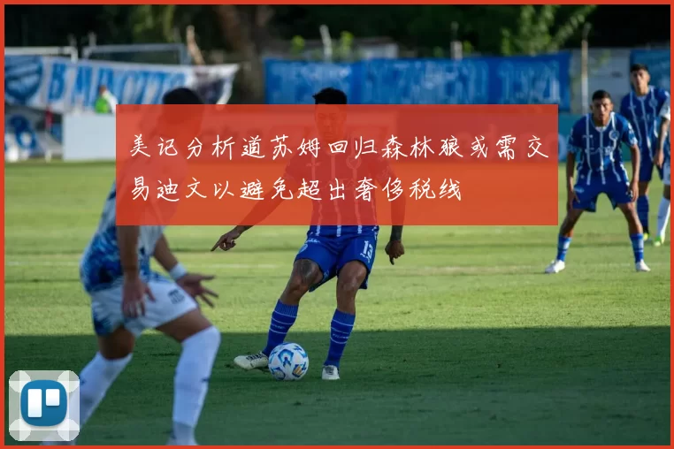 美记分析道苏姆回归森林狼或需交易迪文以避免超出奢侈税线